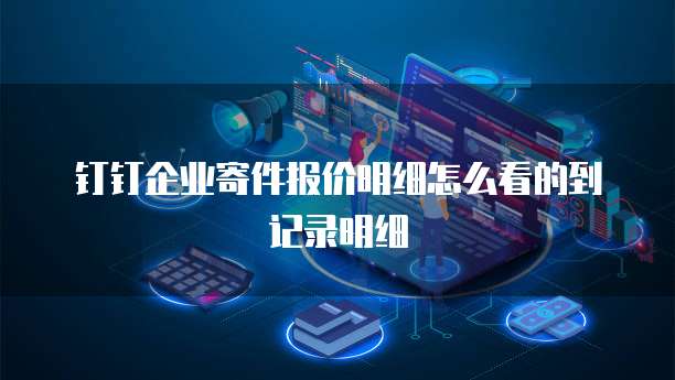 钉钉企业寄件报价明细怎么看的到记录明细