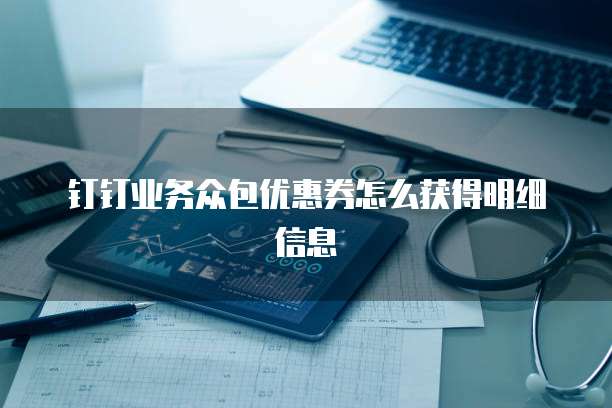钉钉业务众包优惠券怎么获得明细信息