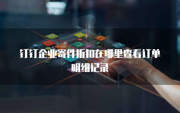 钉钉企业寄件折扣在哪里查看订单明细记录
