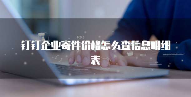 钉钉企业寄件价格怎么查信息明细表