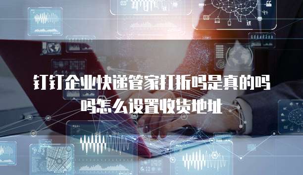钉钉企业快递管家打折吗是真的吗吗怎么设置收货地址