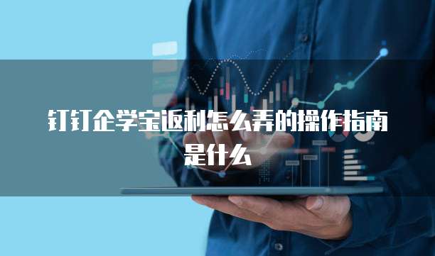 钉钉企学宝返利怎么弄的操作指南是什么