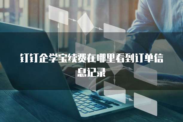 钉钉企学宝续费在哪里看到订单信息记录