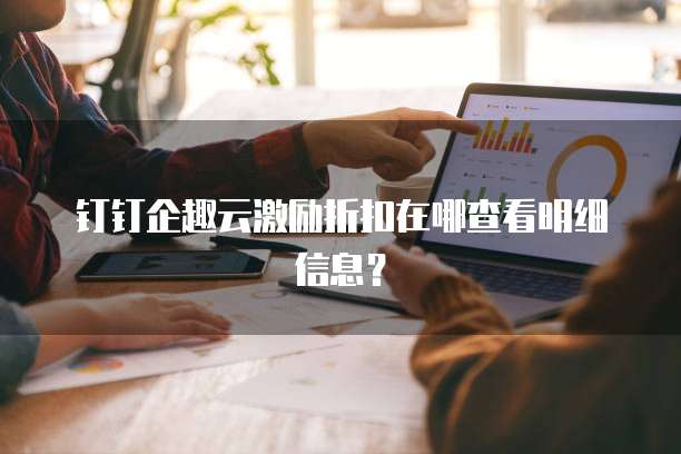 钉钉企趣云激励折扣在哪查看明细信息？