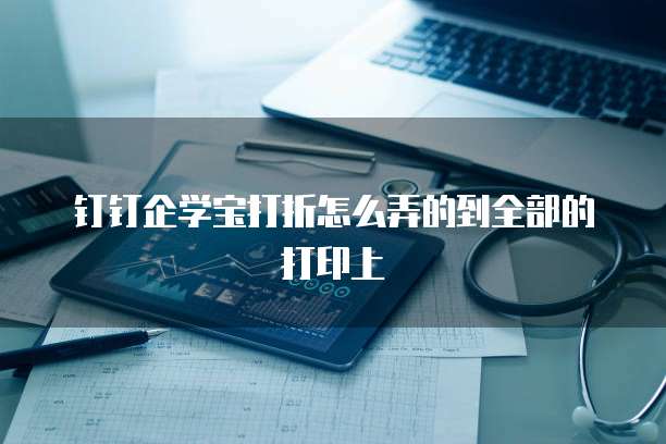 钉钉企学宝打折怎么弄的到全部的打印上