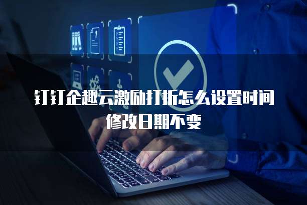 钉钉企趣云激励打折怎么设置时间修改日期不变