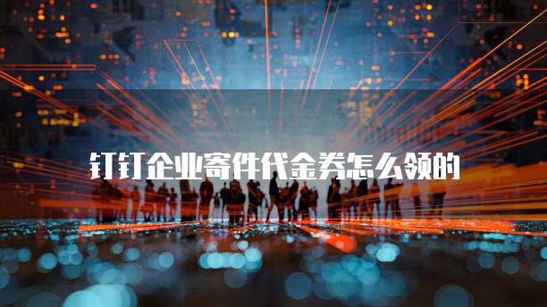 钉钉企业寄件代金券怎么领的