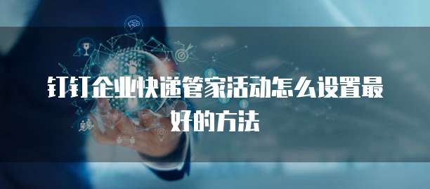 钉钉企业快递管家活动怎么设置最好的方法