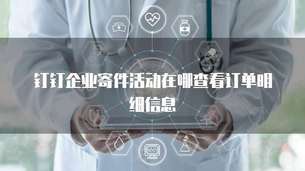 钉钉企业寄件活动在哪查看订单明细信息