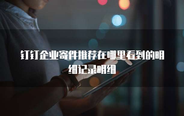 钉钉企业寄件推荐在哪里看到的明细记录明细