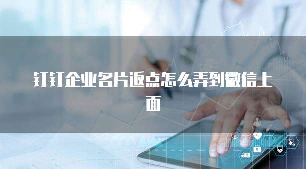 钉钉企业名片返点怎么弄到微信上面
