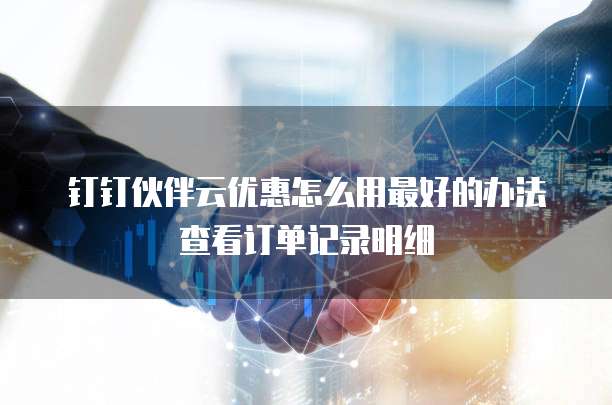 钉钉伙伴云优惠怎么用最好的办法查看订单记录明细