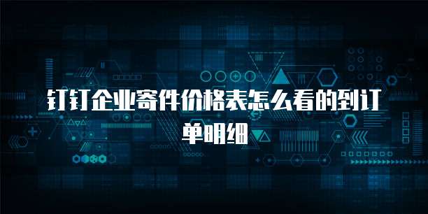 钉钉企业寄件价格表怎么看的到订单明细