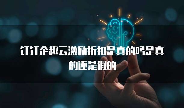 钉钉企趣云激励折扣是真的吗是真的还是假的
