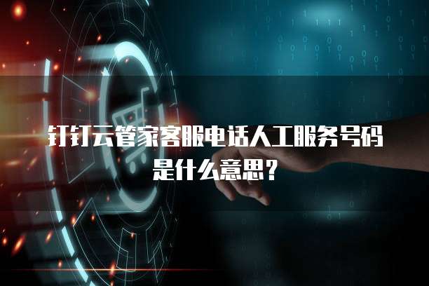 钉钉云管家客服电话人工服务号码是什么意思?