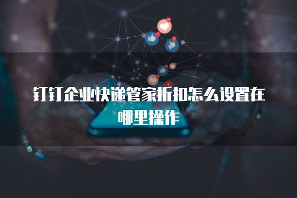 钉钉企业快递管家折扣怎么设置在哪里操作