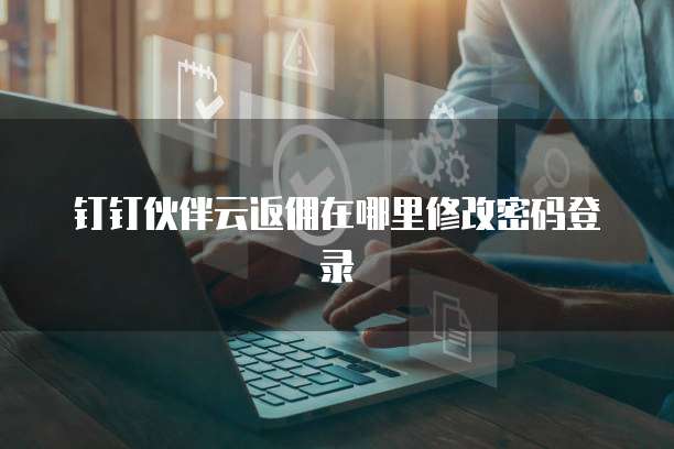 钉钉伙伴云返佣在哪里修改密码登录