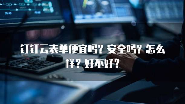 钉钉云表单便宜吗？安全吗？怎么样？好不好？