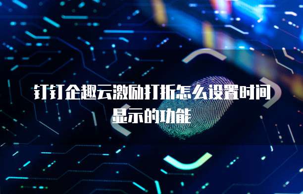 钉钉企趣云激励打折怎么设置时间显示的功能