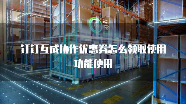 钉钉互成协作优惠券怎么领取使用功能使用