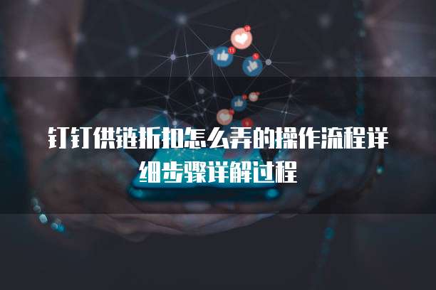 钉钉供链折扣怎么弄的操作流程详细步骤详解过程