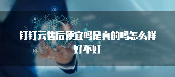 钉钉云售后便宜吗是真的吗怎么样好不好