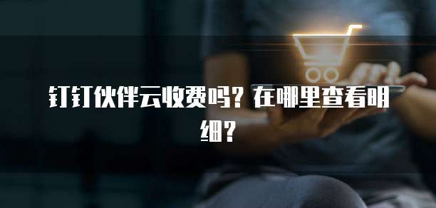 钉钉伙伴云收费吗？在哪里查看明细？