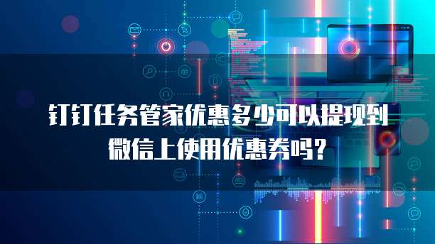 钉钉任务管家优惠多少可以提现到微信上使用优惠券吗?