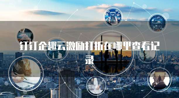 钉钉企趣云激励打折在哪里查看记录