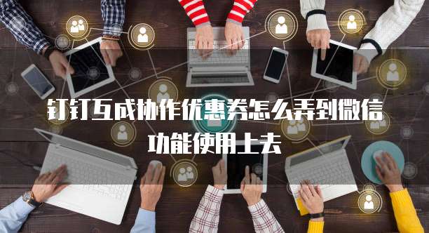 钉钉互成协作优惠券怎么弄到微信功能使用上去