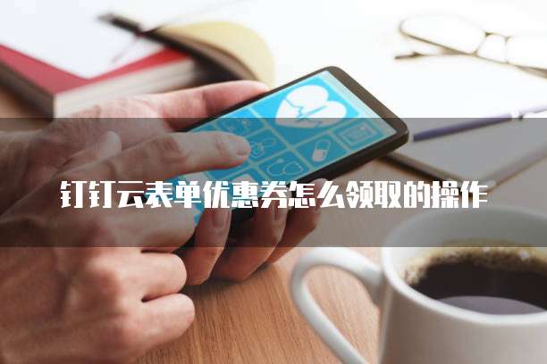 钉钉云表单优惠券怎么领取的操作