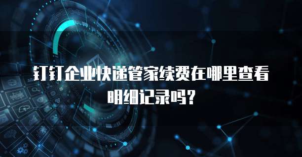 钉钉企业快递管家续费在哪里查看明细记录吗?