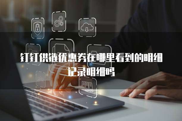 钉钉供链优惠券在哪里看到的明细记录明细吗
