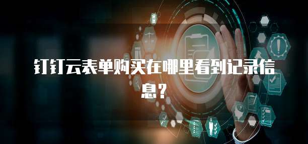 钉钉云表单购买在哪里看到记录信息？
