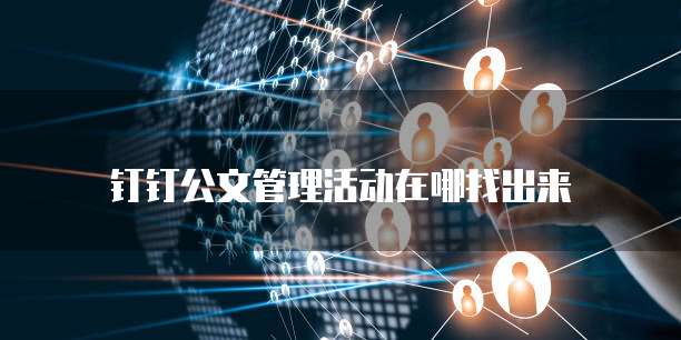 钉钉公文管理活动在哪找出来