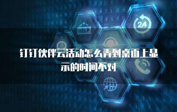 钉钉伙伴云活动怎么弄到桌面上显示的时间不对