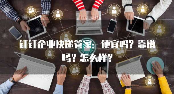 钉钉企业快递管家:便宜吗?靠谱吗?怎么样?