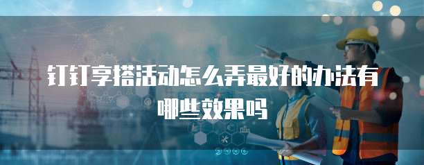 钉钉享搭活动怎么弄最好的办法有哪些效果吗