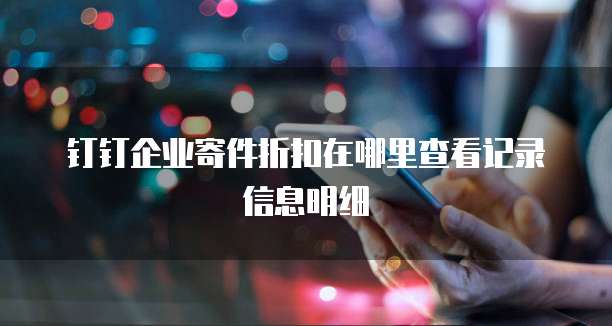 钉钉企业寄件折扣在哪里查看记录信息明细