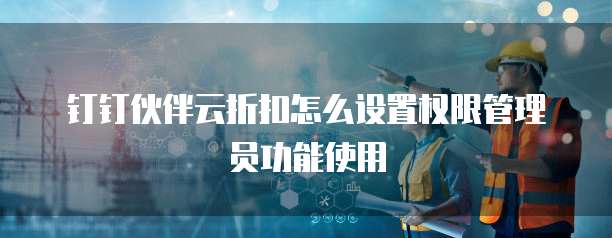 钉钉伙伴云折扣怎么设置权限管理员功能使用