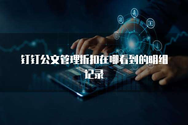 钉钉公文管理折扣在哪看到的明细记录