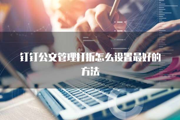 钉钉公文管理打折怎么设置最好的方法