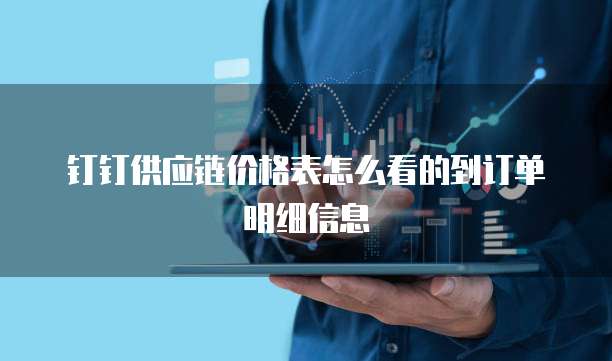 钉钉供应链价格表怎么看的到订单明细信息