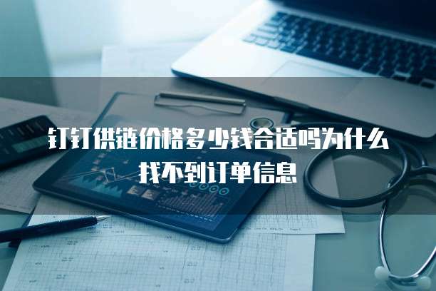 钉钉供链价格多少钱合适吗为什么找不到订单信息