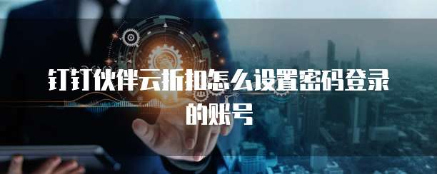 钉钉伙伴云折扣怎么设置密码登录的账号