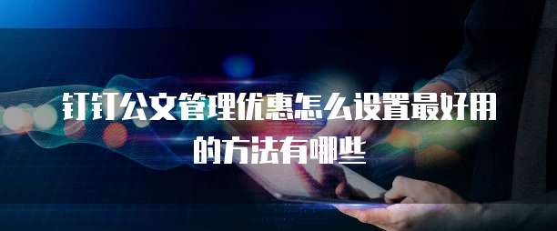 钉钉公文管理优惠怎么设置最好用的方法有哪些