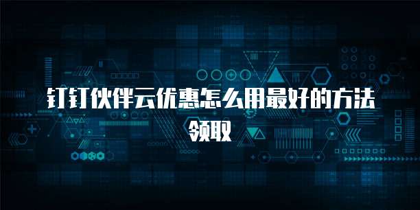 钉钉伙伴云优惠怎么用最好的方法领取