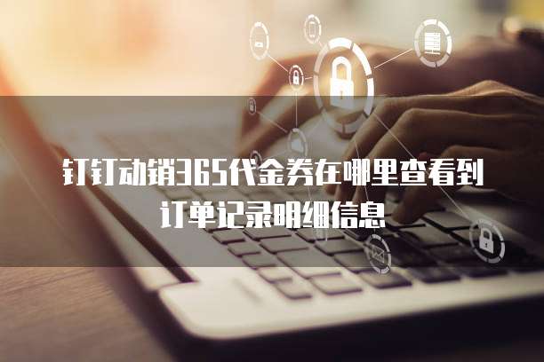 钉钉动销365代金券在哪里查看到订单记录明细信息