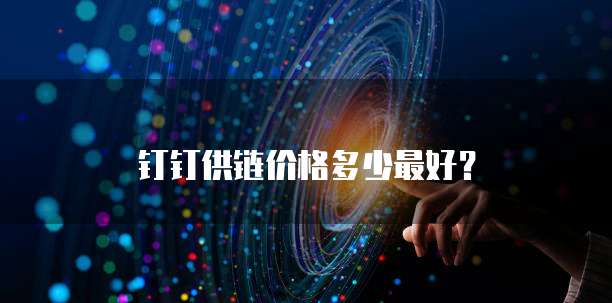 钉钉供链价格多少最好？
