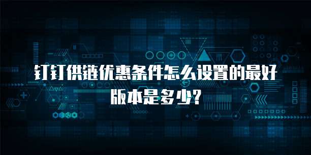 钉钉供链优惠条件怎么设置的最好版本是多少？